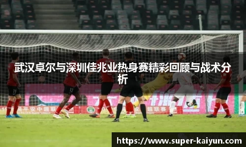 武汉卓尔与深圳佳兆业热身赛精彩回顾与战术分析